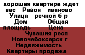 хорошая квартира ждет вас › Район ­ иваново › Улица ­ речной б-р › Дом ­ 4-1 › Общая площадь ­ 61 › Цена ­ 2 650 000 - Чувашия респ., Новочебоксарск г. Недвижимость » Квартиры продажа   . Чувашия респ.,Новочебоксарск г.